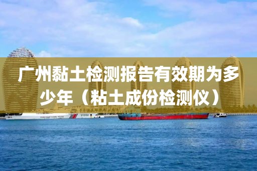 广州黏土检测报告有效期为多少年（粘土成份检测仪）