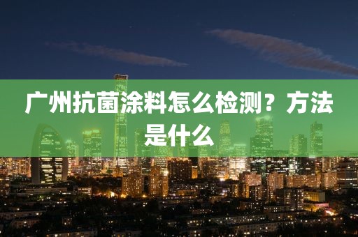 广州抗菌涂料怎么检测？方法是什么