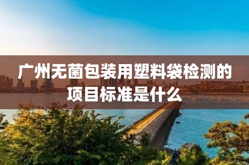 广州无菌包装用塑料袋检测的项目标准是什么