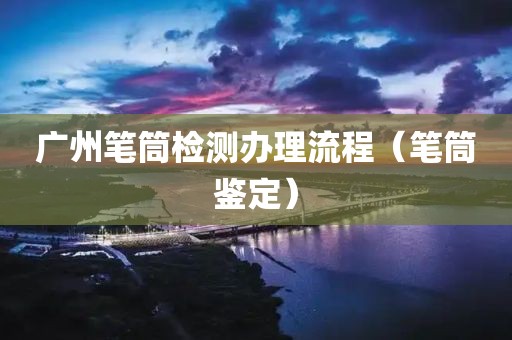 广州笔筒检测办理流程（笔筒鉴定）