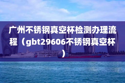 广州不锈钢真空杯检测办理流程（gbt29606不锈钢真空杯）